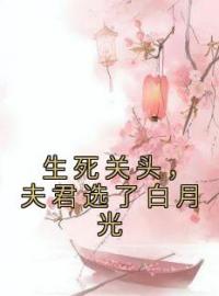 生死关头，夫君选了白月光全本小说（生死关头，夫君选了白月光）全文阅读