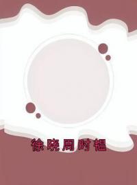 徐晓周时韫徐晓周时韫小说_徐晓周时韫完结版阅读