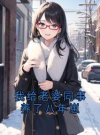 抖音完结《我给老婆同事养了八年崽》王阳杨乐杨莹莹(全文在线阅读)