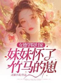 抖音爆款女德学院归家，妹妹怀了竹马的崽小说免费阅读