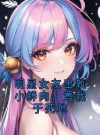 《陆闻舟祝星遥姜南》主角小说明星女友出轨小鲜肉，置我于死地抖音文免费阅读全文