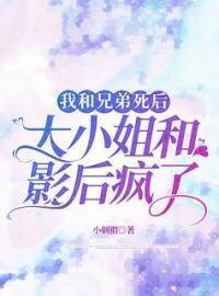 《我和兄弟死后，大小姐和影后疯了》乔慕婷陈希媛方智勤罗岳小说全章节最新阅读